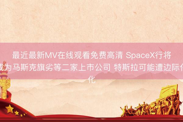 最近最新MV在线观看免费高清 SpaceX行将成为马斯克旗劣等二家上市公司 特斯拉可能遭边际化