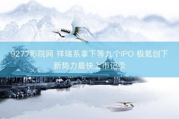 9277影院网 祥瑞系拿下等九个IPO 极氪创下新势力最快上市记录