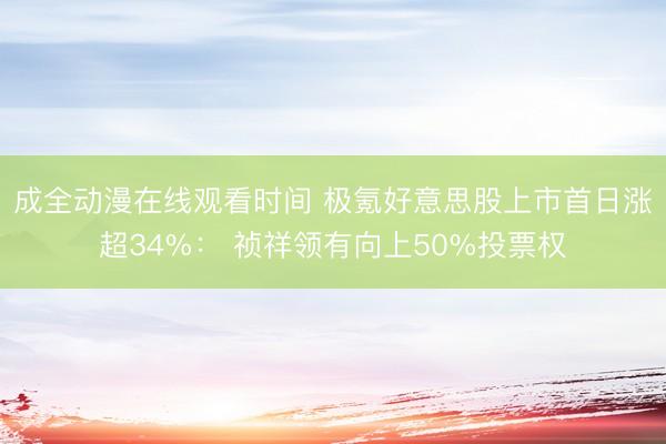 成全动漫在线观看时间 极氪好意思股上市首日涨超34%： 祯祥领有向上50%投票权