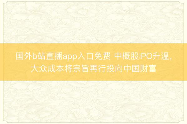 国外b站直播app入口免费 中概股IPO升温，大众成本将宗旨再行投向中国财富