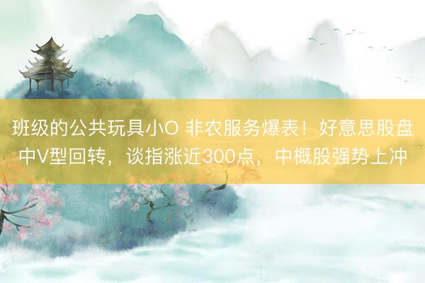 班级的公共玩具小O 非农服务爆表！好意思股盘中V型回转，谈指涨近300点，中概股强势上冲