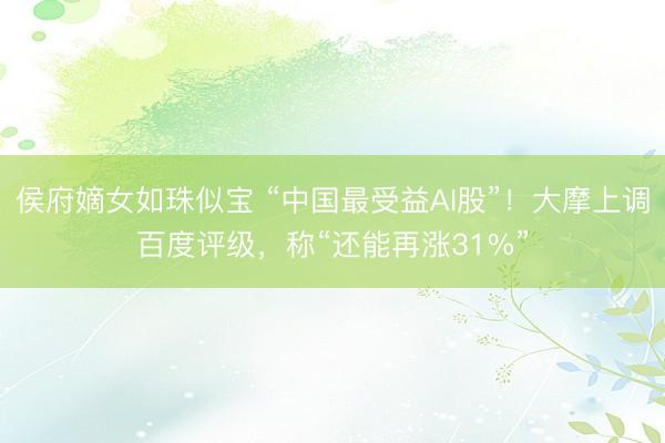 侯府嫡女如珠似宝 “中国最受益AI股”!大摩上调百度评级,称“还能再涨31%”