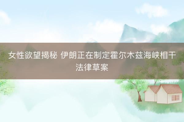 女性欲望揭秘 伊朗正在制定霍尔木兹海峡相干法律草案