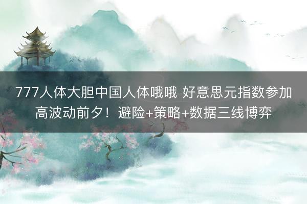 777人体大胆中国人体哦哦 好意思元指数参加高波动前夕！避险+策略+数据三线博弈