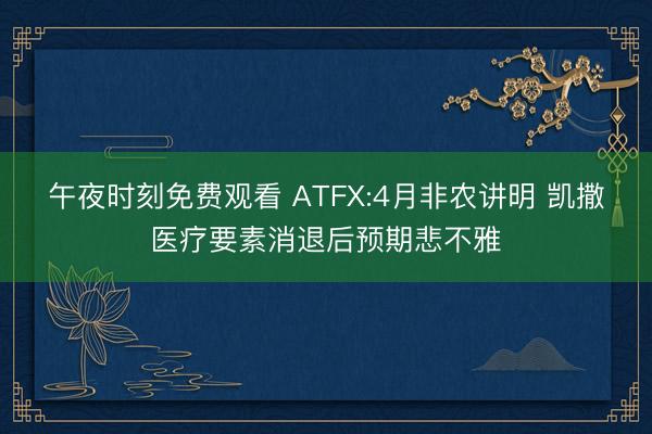 午夜时刻免费观看 ATFX:4月非农讲明 凯撒医疗要素消退后预期悲不雅
