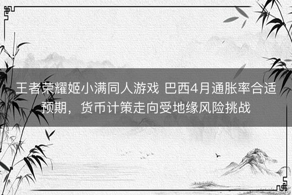 王者荣耀姬小满同人游戏 巴西4月通胀率合适预期，货币计策走向受地缘风险挑战