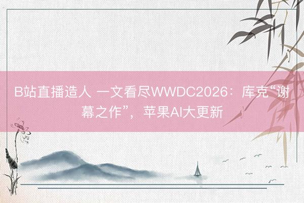 B站直播造人 一文看尽WWDC2026：库克“谢幕之作”，苹果AI大更新