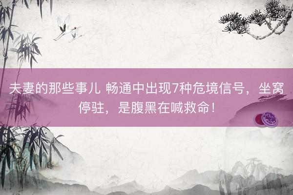 夫妻的那些事儿 畅通中出现7种危境信号，坐窝停驻，是腹黑在喊救命！