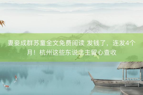 妻妾成群苏童全文免费阅读 发钱了，连发4个月！杭州这些东说念主留心查收