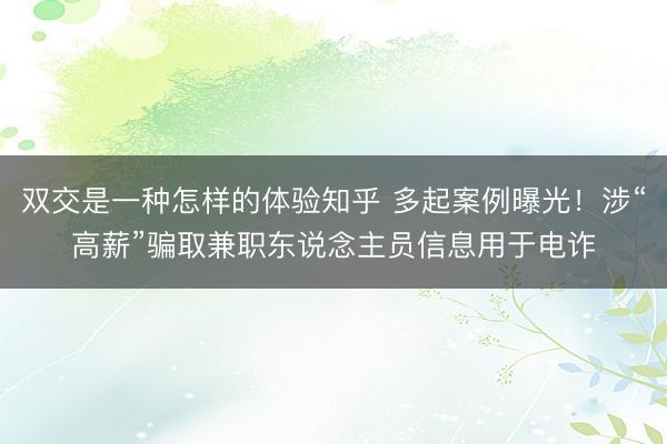 双交是一种怎样的体验知乎 多起案例曝光！涉“高薪”骗取兼职东说念主员信息用于电诈