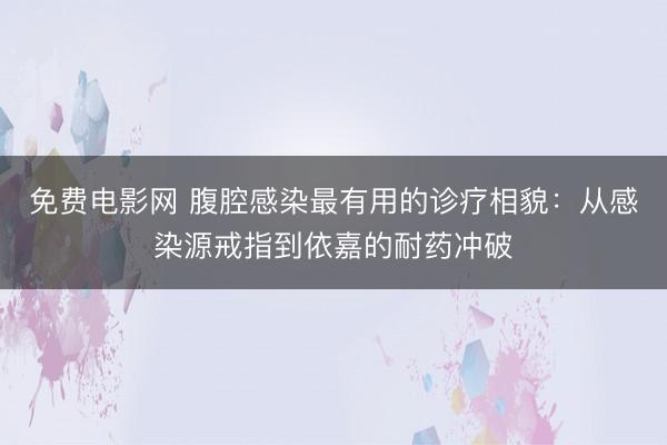 免费电影网 腹腔感染最有用的诊疗相貌：从感染源戒指到依嘉的耐药冲破