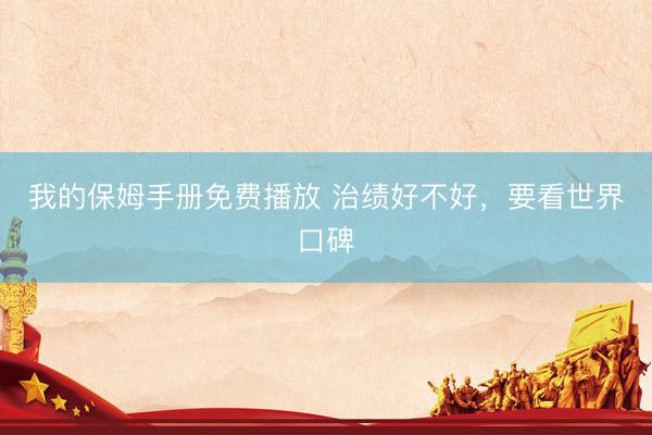 我的保姆手册免费播放 治绩好不好，要看世界口碑