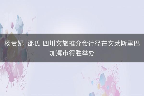 杨贵妃-邵氏 四川文旅推介会行径在文莱斯里巴加湾市得胜举办