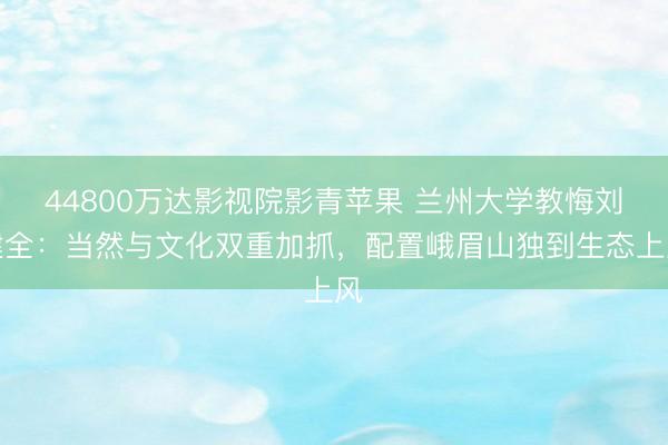44800万达影视院影青苹果 兰州大学教悔刘建全：当然与文化双重加抓，配置峨眉山独到生态上风