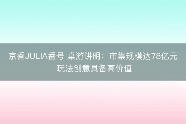 京香JULIA番号 桌游讲明：市集规模达78亿元 玩法创意具备高价值