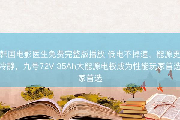 韩国电影医生免费完整版播放 低电不掉速、能源更冷静，九号72V 35Ah大能源电板成为性能玩家首选