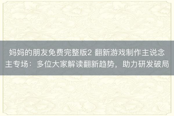 妈妈的朋友免费完整版2 翻新游戏制作主说念主专场:多位大家解读翻新趋势,助力研发破局