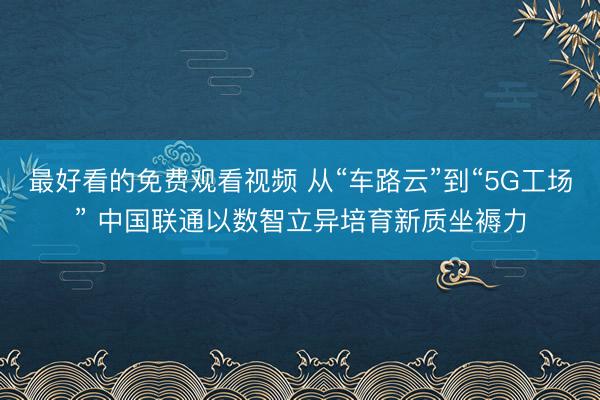 最好看的免费观看视频 从“车路云”到“5G工场” 中国联通以数智立异培育新质坐褥力