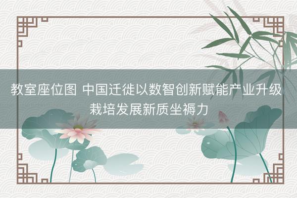 教室座位图 中国迁徙以数智创新赋能产业升级 栽培发展新质坐褥力
