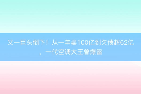 又一巨头倒下！从一年卖100亿到欠债超62亿，一代空调大王曾爆雷
