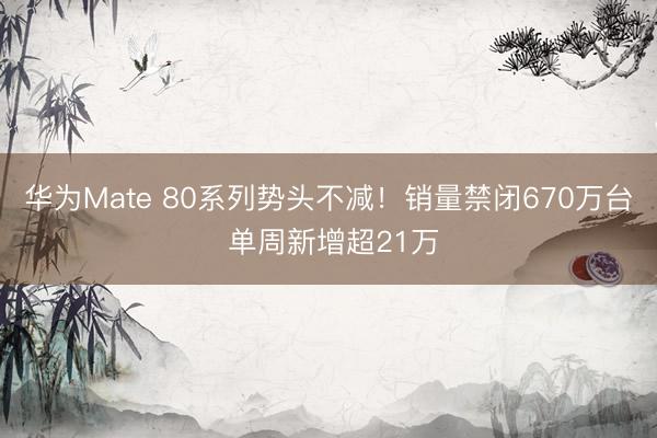华为Mate 80系列势头不减！销量禁闭670万台 单周新增超21万