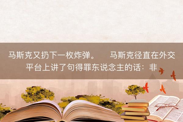 马斯克又扔下一枚炸弹。 ​马斯克径直在外交平台上讲了句得罪东说念主的话：非