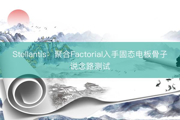 Stellantis：聚合Factorial入手固态电板骨子说念路测试