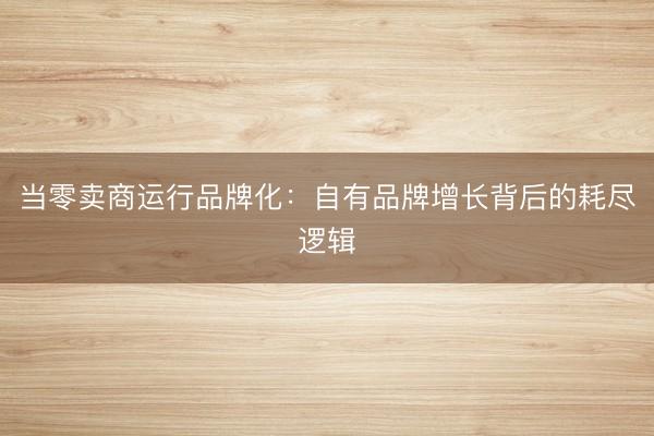 当零卖商运行品牌化：自有品牌增长背后的耗尽逻辑