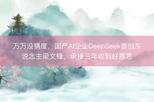 万万没猜度,国产AI企业DeepSeek首创东说念主梁文锋,承接三年收到好意思