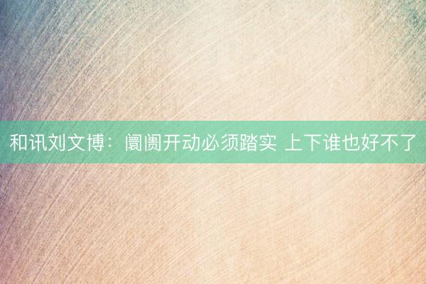 和讯刘文博：阛阓开动必须踏实 上下谁也好不了