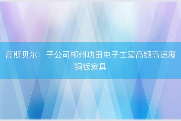 高斯贝尔：子公司郴州功田电子主营高频高速覆铜板家具