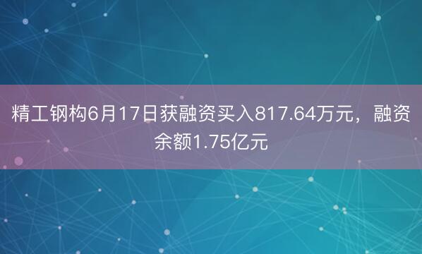 精工钢构6月17日获融资买入817.64万元,融资余额1.75亿元