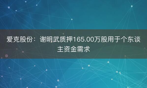 爱克股份：谢明武质押165.00万股用于个东谈主资金需求