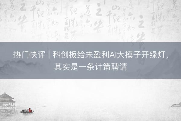热门快评 | 科创板给未盈利AI大模子开绿灯,其实是一条计策聘请