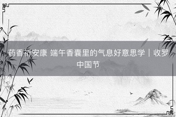 药香祈安康 端午香囊里的气息好意思学｜收罗中国节