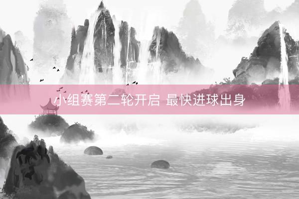 小组赛第二轮开启 最快进球出身