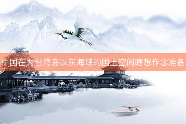 中国在为台湾岛以东海域的国土空间瞎想作念准备