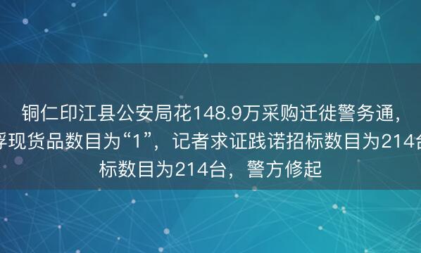 铜仁印江县公安局花148.9万采购迁徙警务通，中标公告却浮现货品数目为“1”，记者求证践诺招标数目为214台，警方修起
