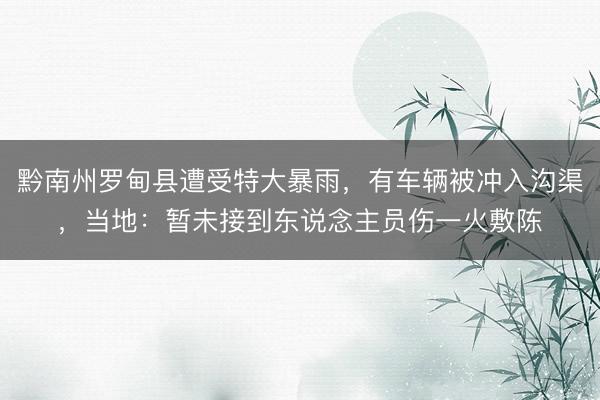 黔南州罗甸县遭受特大暴雨，有车辆被冲入沟渠，当地：暂未接到东说念主员伤一火敷陈