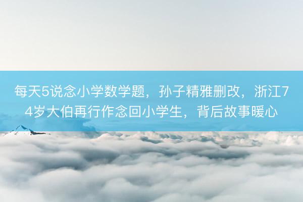 每天5说念小学数学题，孙子精雅删改，浙江74岁大伯再行作念回小学生，背后故事暖心
