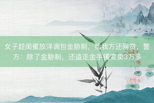 女子趁闺蜜放洋调包金胁制，给我方还网贷，警方：除了金胁制，还盗走金手镯变卖3万多