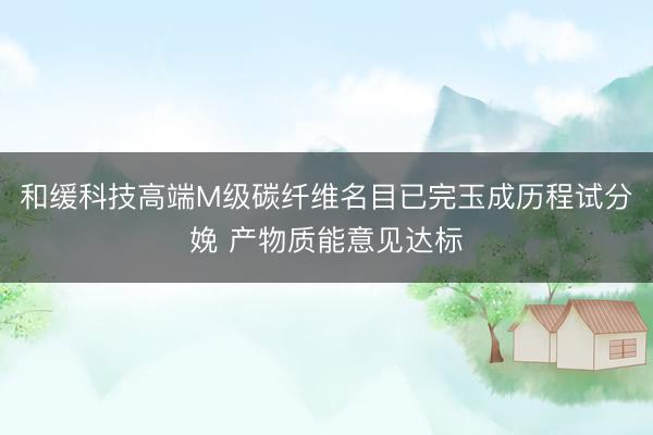 和缓科技高端M级碳纤维名目已完玉成历程试分娩 产物质能意见达标