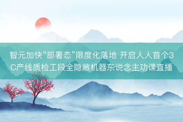 智元加快“部署态”限度化落地 开启人人首个3C产线质检工段全隐敝机器东说念主功课直播