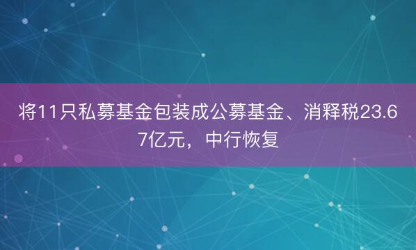 将11只私募基金包装成公募基金、消释税23.67亿元，中行恢复