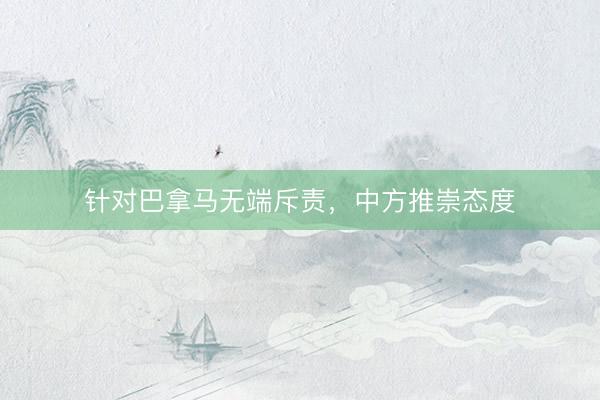针对巴拿马无端斥责，中方推崇态度